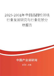 2025-2031年中國(guó)晶圓檢測(cè)機(jī)行業(yè)發(fā)展研究與行業(yè)前景分析報(bào)告