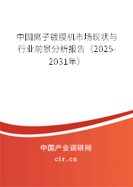中國離子鍍膜機市場現(xiàn)狀與行業(yè)前景分析報告（2025-2031年）