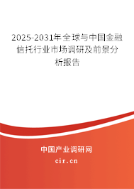 2025-2031年全球與中國(guó)金融信托行業(yè)市場(chǎng)調(diào)研及前景分析報(bào)告 2025-2031年全球與中國(guó)金融信托行業(yè)市場(chǎng)調(diào)研及前景分析報(bào)告