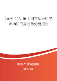 2025-2031年中國鈀納米粒子市場研究與趨勢分析報告 2025-2031年中國鈀納米粒子市場研究與趨勢分析報告
