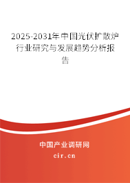 2025-2031年中國光伏擴散爐行業(yè)研究與發(fā)展趨勢分析報告 2025-2031年中國光伏擴散爐行業(yè)研究與發(fā)展趨勢分析報告